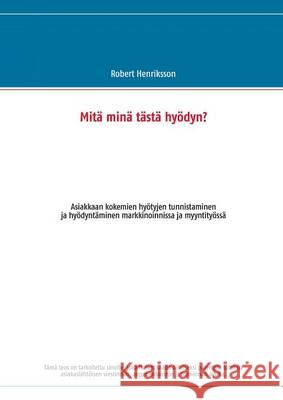 Mitä minä tästä hyödyn?: Asiakkaan kokemien hyötyjen tunnistaminen ja hyödyntäminen markkinoinnissa ja myyntityössä Robert Henriksson 9789522868251