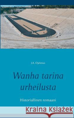 Wanha tarina urheilusta: Historiallinen romaani J a Ojelmus 9789523304567 Books on Demand