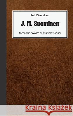 J. M. Suominen: torpparin pojasta nahkurimestariksi Petri Suominen 9789523396302 Bod - Books on Demand