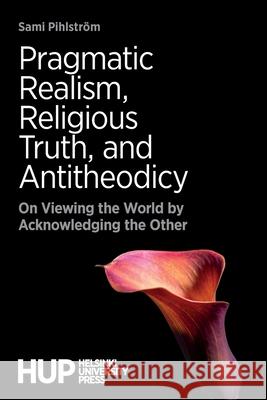 Pragmatic Realism, Religious Truth, and Antitheodicy: On Viewing the World by Acknowledging the Other Sami Pihlström 9789523690042 Helsinki University Press
