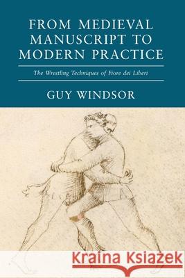 From Medieval Manuscript to Modern Practice: The Wrestling Techniques of Fiore dei Liberi Guy Windsor 9789527157350 Spada Press