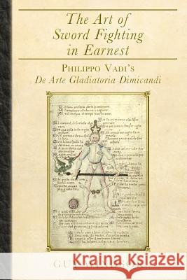 The Art of Sword Fighting in Earnest: Philippo Vadi's De Arte Gladiatoria Dimicandi Windsor, Guy 9789527157381 Spada Press