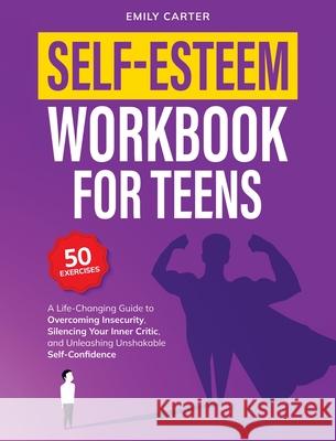 Self-Esteem Workbook for Teens: A Life-Changing Guide to Overcoming Insecurity, Silencing Your Inner Critic, and Unleashing Unshakable Self-Confidence Emily Carter 9789527634073 Skillset Symphony Press
