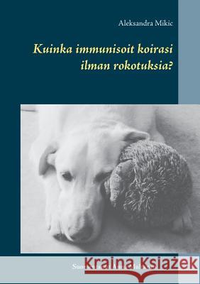 Kuinka immunisoit koirasi ilman rokotuksia? Anna Multanen Aleksandra Mikic 9789528004660 Books on Demand