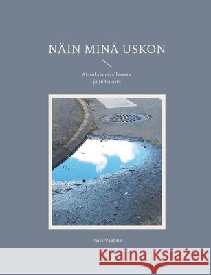 N?in min? uskon: Ajatuksia maailmasta ja Jumalasta P?ivi Vaahtia 9789528028574 Bod - Books on Demand