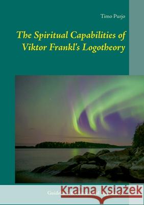 The Spiritual Capabilities of Viktor Frankl's Logotheory: Guidelines for Successful Application Timo Purjo 9789528035336