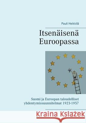 Itsenäisenä Euroopassa: Suomi ja Euroopan taloudelliset yhdentymissuunnitelmat 1923-1957 Pauli Heikkilä 9789528046325 Books on Demand