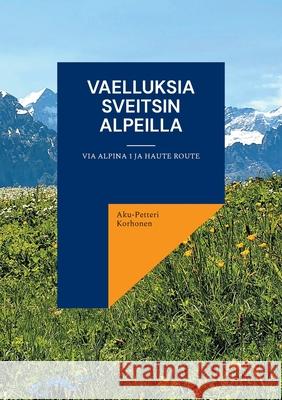 Vaelluksia Sveitsin Alpeilla: Via Alpina 1 ja Haute Route Aku-Petteri Korhonen 9789528047223