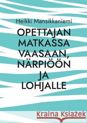 Opettajan matkassa Vaasaan, Närpiöön ja Lohjalle Mansikkaniemi, Heikki 9789528063322 Books on Demand