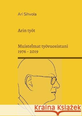 Arin työt: Muistelmat työvuosistani 1976 - 2019 Sihvola, Ari 9789528064831