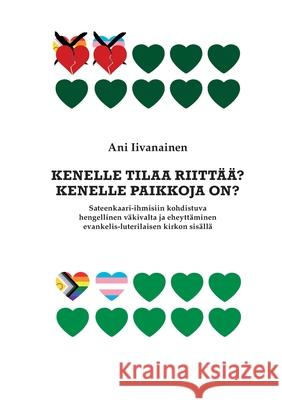 Kenelle tilaa riitt??? Kenelle paikkoja on?: Sateenkaari-ihmisiin kohdistuva hengellinen v?kivalta ja eheytt?minen evankelis-luterilaisen kirkon sis?l Ani Iivanainen 9789528098010 Bod - Books on Demand