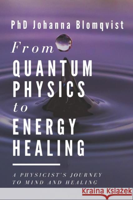 From Quantum Physics to Energy Healing: A Physicist's Journey to Mind and Healing Yrj Johanna Blomqvist 9789529404186 Mindstream Publishing