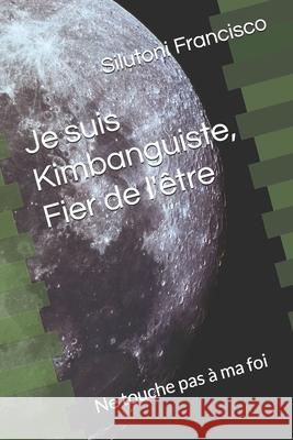 Je suis Kimbanguiste, Fier de l'être: Ne touche pas à ma foi Silutoni, Francisco 9789529444991 978-952-94-4499-1