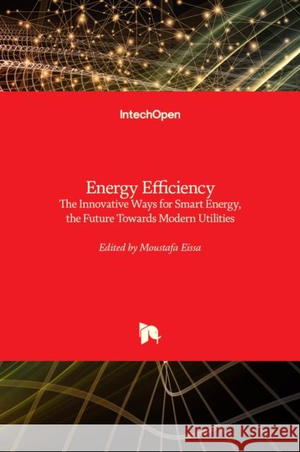 Energy Efficiency: The Innovative Ways for Smart Energy, the Future Towards Modern Utilities Moustafa Eissa 9789535108009