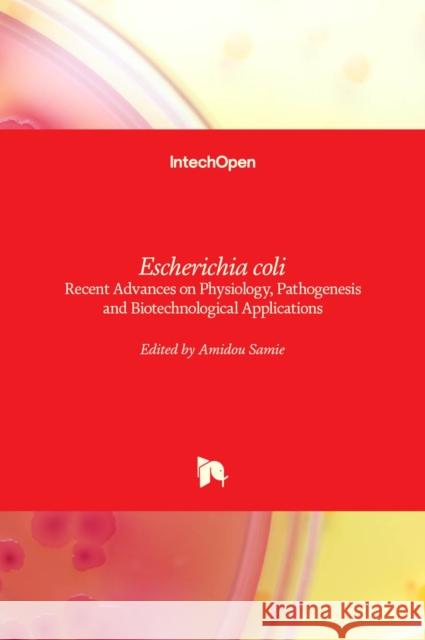 Escherichia coli: Recent Advances on Physiology, Pathogenesis and Biotechnological Applications Amidou Samie 9789535133292
