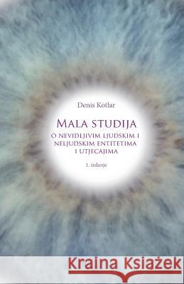 Mala Studija O Nevidljivim Ljudskim I Neljudskim Entitetima I Utjecajima MR Denis Kotlar 9789535698906