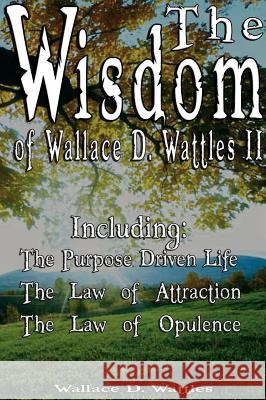The Wisdom of Wallace D. Wattles II - Including: The Purpose Driven Life, The Law of Attraction & The Law of Opulence Wallace D Wattles 9789562914017 www.bnpublishing.com
