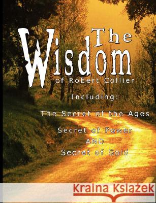 The Wisdom of Robert Collier I - Including: The Secret of the Ages, Secret of Power AND Secret of Gold Robert Collier 9789563100235