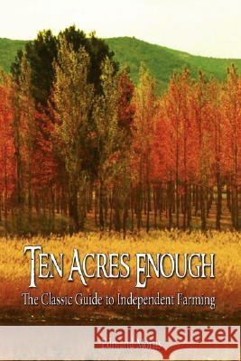 Ten Acres Enough: The Classic Guide to Independent Farming Morris Edmund Morris, Edmund Morris 9789563100327 www.bnpublishing.com