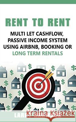 Rent to Rent: Multi Let Cash Flow, Passive Income System using Airbnb, Booking or Long Term Rentals Larry Harwood 9789563101201