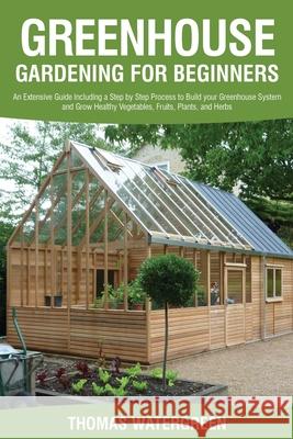 Greenhouse Gardening for Beginners: An Extensive Guide Including a Step by Step Process to Build your Greenhouse System and Grow Healthy Vegetables, F Thomas Watergreen 9789564022819 Dreampublishing