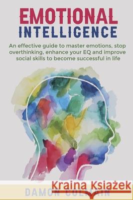 Emotional Intelligence: An effective guide to master emotions, stop overthinking, enhance your EQ and improve social skills to become successful in life Damon Colmain 9789564022918 Damon Colmain