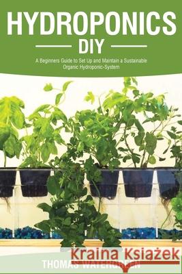 Hydroponics DIY: A Beginners Guide to Set Up and Maintain a Sustainable Organic Hydroponic-System Thomas Watergreen 9789564023564 Thomas Watergreen