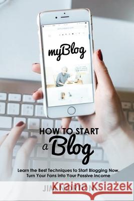 How to start a Blog: Learn the Best Techniques to Start Blogging Now. Turn Your Fans into Your Passive Income Jim Norton 9789564023625