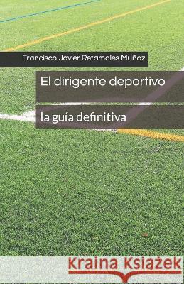 El dirigente deportivo: La gu?a definitiva Francisco Javier Retamale 9789564143439 Zeus Sportiva