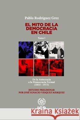 El mito de la democracia en Chile: De la Autocracia a la Democracia Formal (1833 - 1973) Jos? Ignacio V?sque Pablo Rodr?gue 9789566375272