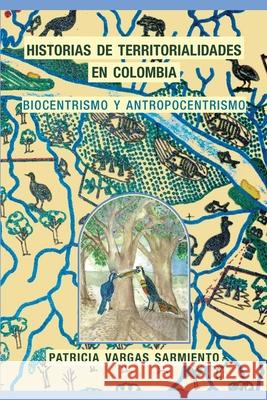 Historias de territorialidades en Colombia: Biocentrismo y Antropocentrismo Arturo Escobar Alejandr Angulo Patricia Varga 9789584699732 Patricia Vargas Sarmiento