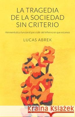 La tragedia de la sociedad sin criterio: Hermenéutica funcional para salir del infierno en que estamos Abrek, Lucas 9789584910042