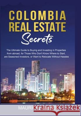 Colombia Real Estate Secrets: The Ultimate Guide to Buying and Investing in Properties from abroad, for Those Who Don't Know Where to Start, are Sea Mauricio Jaimes 9789584919335