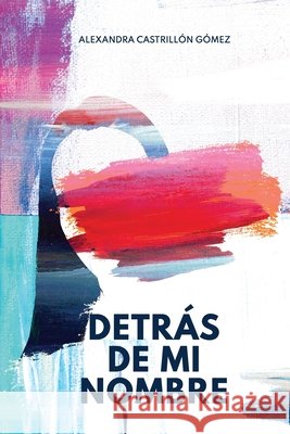 Detrás de mi nombre: Una novela sobre la búsqueda de la identidad, la salud mental y el cuestionamiento de las imposiciones sociales Castrillón Gómez, Alexandra 9789584919588 Alexandra Castrillon Gomez