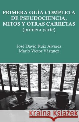 Primera guía completa de pseudociencia, mitos y otras carretas: Primera parte Mario Víctor Vázquez, José David Ruiz Álvarez, Alberto Díaz Añel 9789584942463