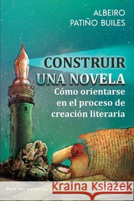 Construir una novela: Cómo orientarse en el proceso de creación literaria Patiño Builes, Albeiro 9789585336483 Xalambo S.A.S.