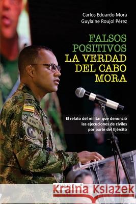 Falsos positivos. La verdad del cabo Mora: El relato del militar que denunci? las ejecuciones de civiles por parte del Ej?rcito Carlos Eduardo Mora Guylaine Roujo 9789585472440 Icono Editorial