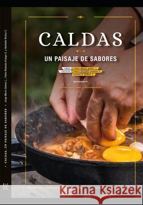 Caldas, Un Paisaje de Sabores: cocina tradicional y contemporánea Pablo Rolando Arango Giraldo, Nathalie Muñoz Caicedo, Jorge Mario Gómez Londoño 9789585988101 978-958-59881-0-1