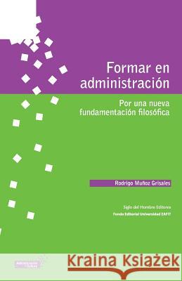Formar en administración: Por una nueva fundamentación filosófica Munoz Grisales, Rodrigo 9789586651769 Siglo del Hombre Editores