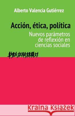 Acción, ética, política: Nuevos parámetros de reflexión en ciencias sociales Valencia Gutierrez, Alberto 9789586653282 Siglo del Hombre Editores
