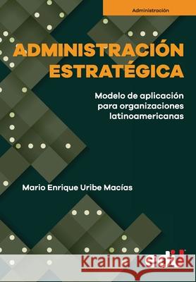 Administración estratégica: Proceso de aplicación para las organizaciones latinoamericanas Uribe Macías, Mario Enrique 9789587922530