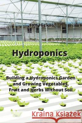 Hydroponics: Building a Hydroponics Garden and Growing Vegetables, Fruit and Herbs Without Soil Ian Hicks   9789611903122 Ian Hicks
