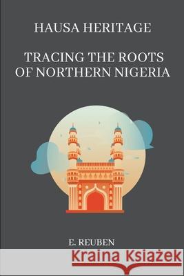 Hausa Heritage: Tracing the Roots of Northern Nigeria E. Reuben 9789617645835 Grand Studios