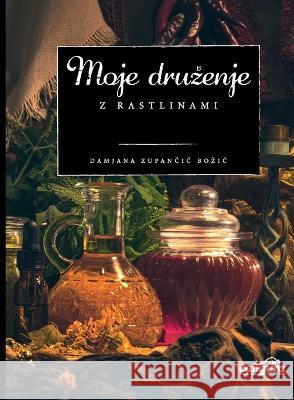 Moje druzenje z rastlinami: preko 20 poglavij vzpodbude, kako lahko zdravilne in uzitne samonikle rastline sprejmete za svoje prijateljice Damjana Zupancic Bozic 9789619553916