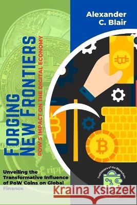 Forging New Frontiers: Unveiling the Transformative Influence of PoW Coins on Global Finance Alexander C Blair   9789620830204 PN Books