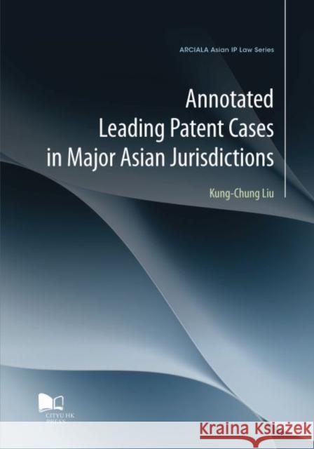 Annotated Leading Patent Cases in Major Asian Jurisdictions Kung-Chung Liu 9789629373078 City University of Hong Kong Press