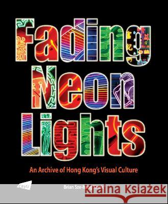 Fading Neon Lights: An Archive of Hong Kong's Visual Culture Brian Sze-hang Kwok   9789629375928