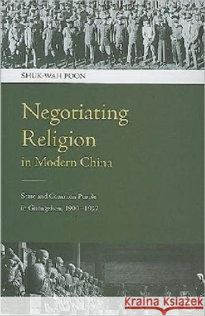 Negotiating Religion in Modern China: State and Common People in Guangzhou, 1900-1937 Poon, Shuk-Wah 9789629964214