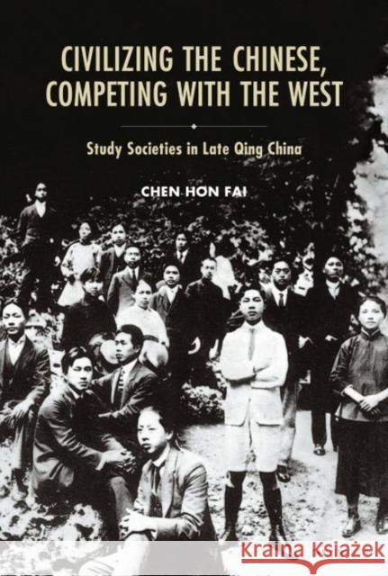 Civilizing the Chinese, Competing with the West: Study Societies in Late Qing China Chen Chen 9789629966348 Chinese University Press