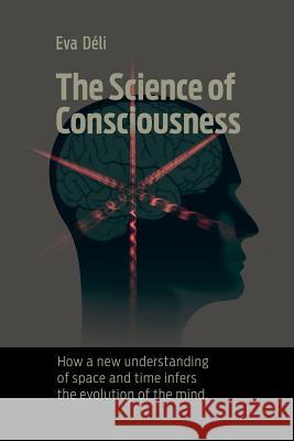 The Science of Consciousness: How a New Understanding of Space and Time Infers the Evolution of the Mind Eva K. Deli 9789631226263